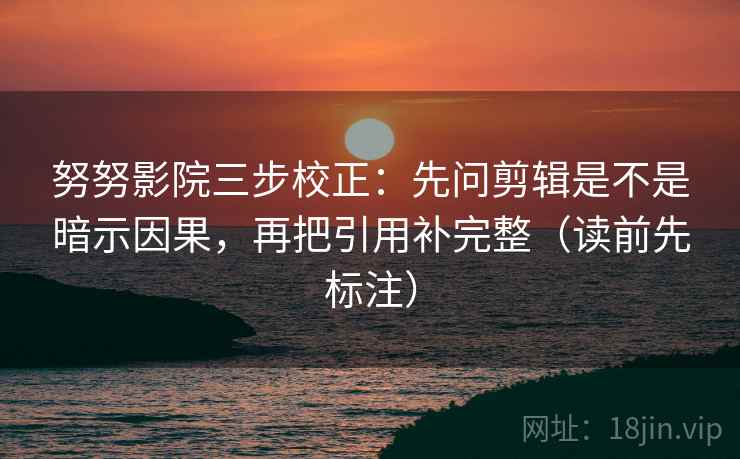 努努影院三步校正:先问剪辑是不是暗示因果,再把引用补完整(读前先标注) 努努影院三步校正:先问剪辑是不是暗示因果,再把引用补完整(读前先标注)