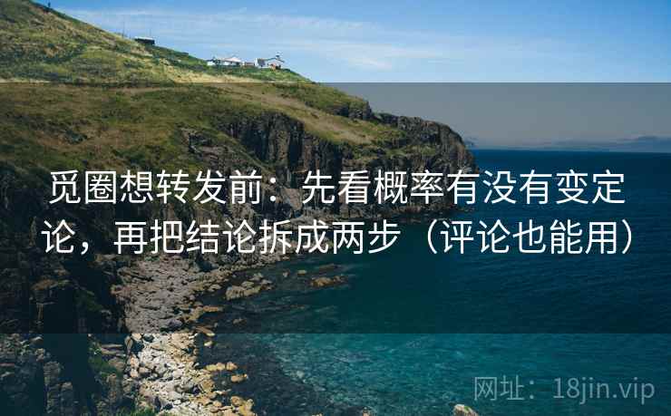 觅圈想转发前：先看概率有没有变定论，再把结论拆成两步（评论也能用）