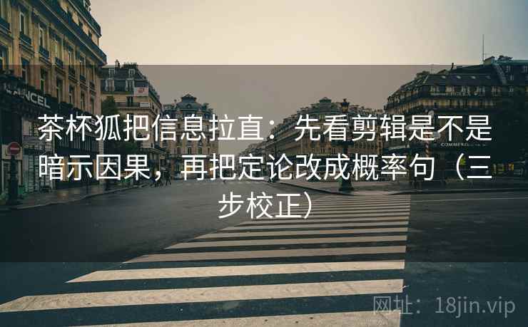 茶杯狐把信息拉直：先看剪辑是不是暗示因果，再把定论改成概率句（三步校正）