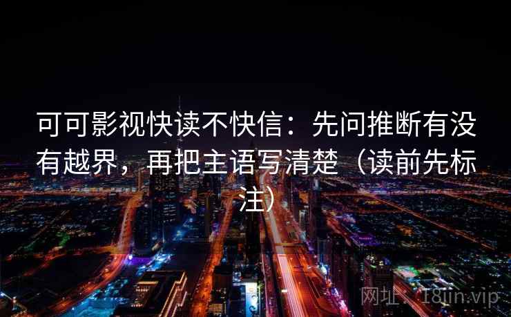 可可影视快读不快信：先问推断有没有越界，再把主语写清楚（读前先标注）