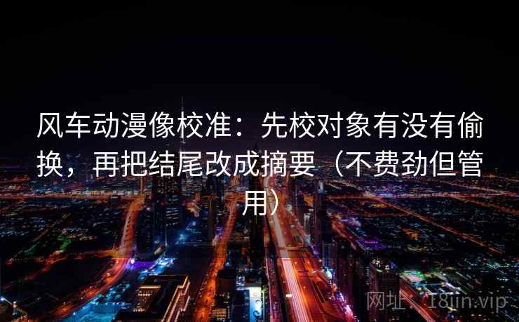风车动漫像校准：先校对象有没有偷换，再把结尾改成摘要（不费劲但管用）
