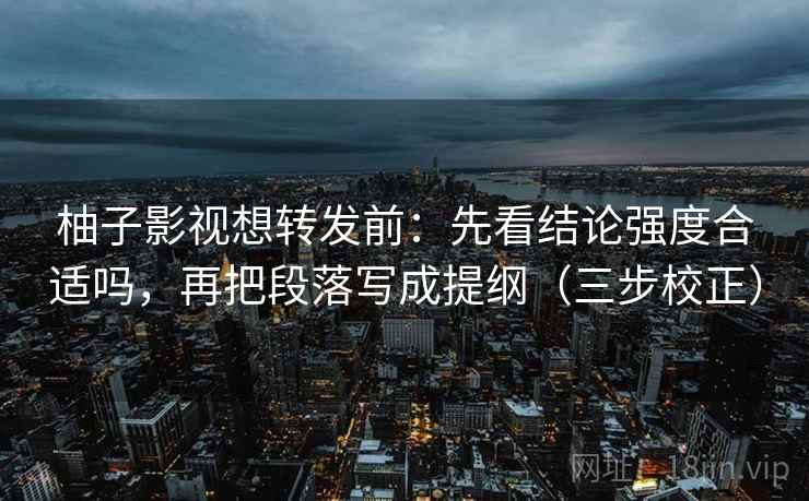 柚子影视想转发前：先看结论强度合适吗，再把段落写成提纲（三步校正）