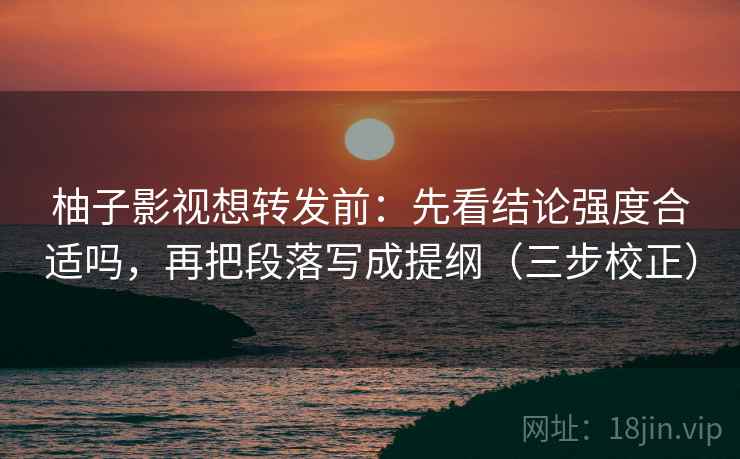 柚子影视想转发前：先看结论强度合适吗，再把段落写成提纲（三步校正）