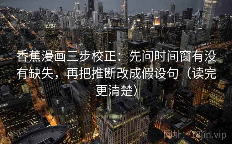 香蕉漫画三步校正:先问时间窗有没有缺失,再把推断改成假设句(读完更清楚) 香蕉漫画三步校正:先问时间窗有没有缺失,再把推断改成假设句(读完更清楚)