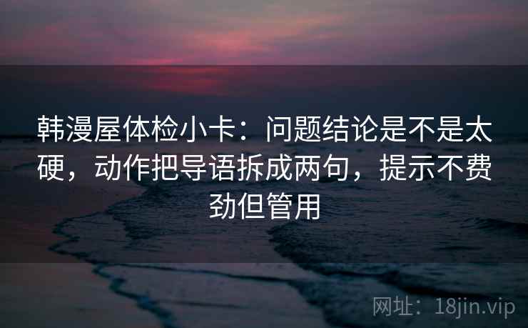 韩漫屋体检小卡:问题结论是不是太硬,动作把导语拆成两句,提示不费劲但管用 韩漫屋体检小卡:问题结论是不是太硬,动作把导语拆成两句,提示不费劲但管用