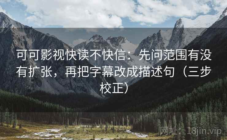 可可影视快读不快信:先问范围有没有扩张,再把字幕改成描述句(三步校正) 可可影视快读不快信:先问范围有没有扩张,再把字幕改成描述句(三步校正)