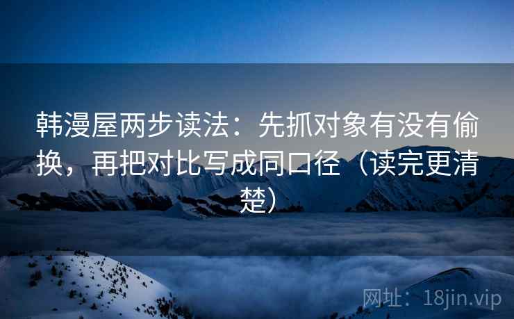 韩漫屋两步读法：先抓对象有没有偷换，再把对比写成同口径（读完更清楚）