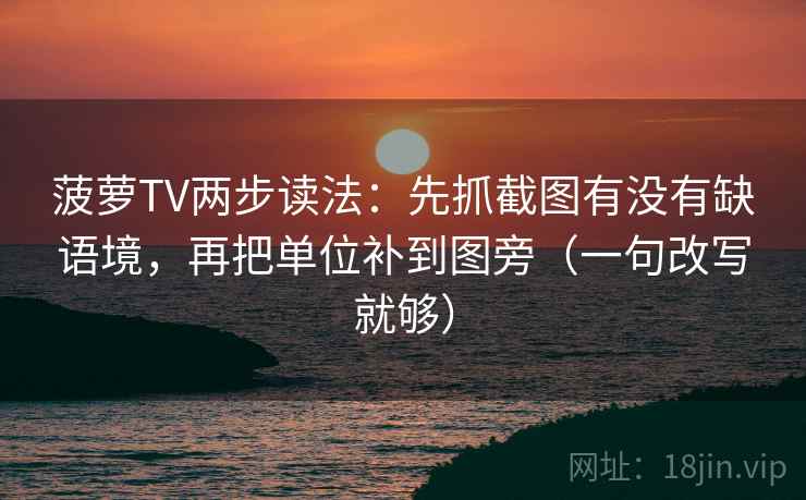 菠萝TV两步读法:先抓截图有没有缺语境,再把单位补到图旁(一句改写就够) 菠萝TV两步读法:先抓截图有没有缺语境,再把单位补到图旁(一句改写就够)