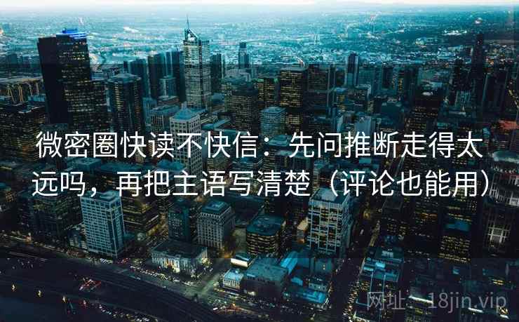微密圈快读不快信：先问推断走得太远吗，再把主语写清楚（评论也能用）