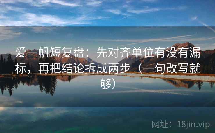 爱一帆短复盘：先对齐单位有没有漏标，再把结论拆成两步（一句改写就够）
