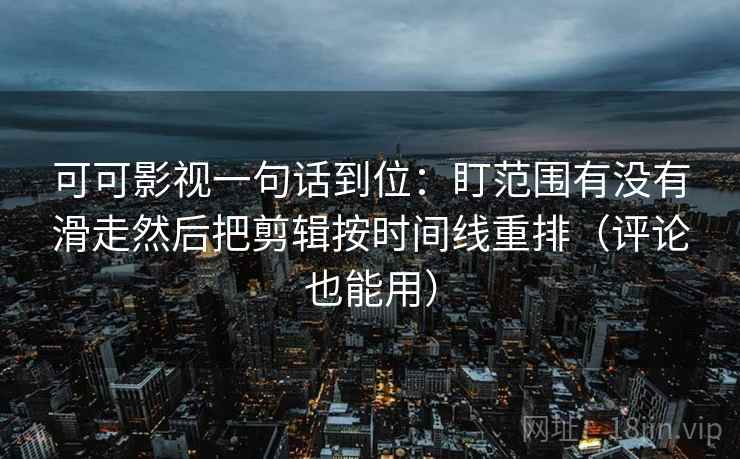 可可影视一句话到位：盯范围有没有滑走然后把剪辑按时间线重排（评论也能用）
