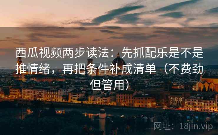 西瓜视频两步读法：先抓配乐是不是推情绪，再把条件补成清单（不费劲但管用）