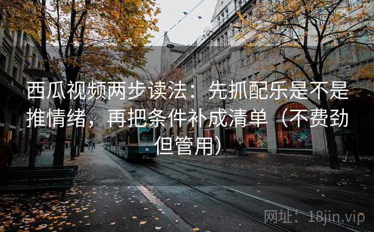 西瓜视频两步读法：先抓配乐是不是推情绪，再把条件补成清单（不费劲但管用）