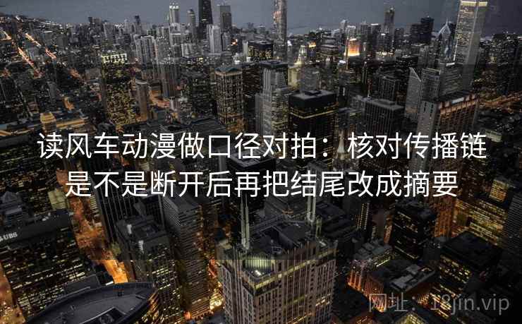 读风车动漫做口径对拍：核对传播链是不是断开后再把结尾改成摘要