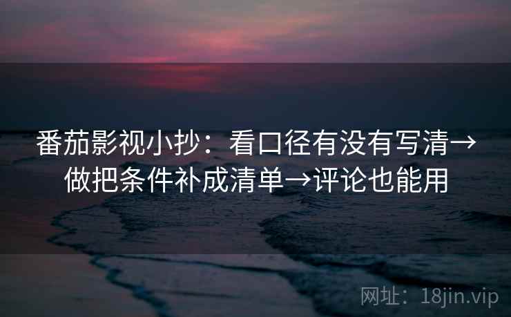 番茄影视小抄:看口径有没有写清→做把条件补成清单→评论也能用 番茄影视小抄:看口径有没有写清→做把条件补成清单→评论也能用