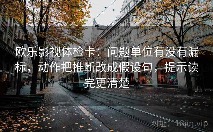 欧乐影视体检卡：问题单位有没有漏标，动作把推断改成假设句，提示读完更清楚