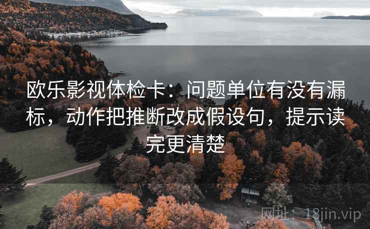 欧乐影视体检卡：问题单位有没有漏标，动作把推断改成假设句，提示读完更清楚