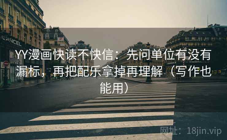 YY漫画快读不快信：先问单位有没有漏标，再把配乐拿掉再理解（写作也能用）
