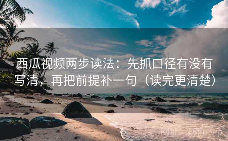 西瓜视频两步读法:先抓口径有没有写清,再把前提补一句(读完更清楚) 西瓜视频两步读法:先抓口径有没有写清,再把前提补一句(读完更清楚)