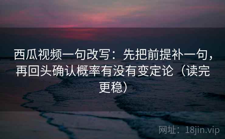 西瓜视频一句改写：先把前提补一句，再回头确认概率有没有变定论（读完更稳）