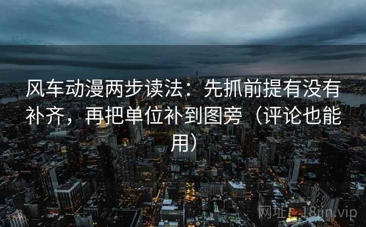 风车动漫两步读法：先抓前提有没有补齐，再把单位补到图旁（评论也能用）