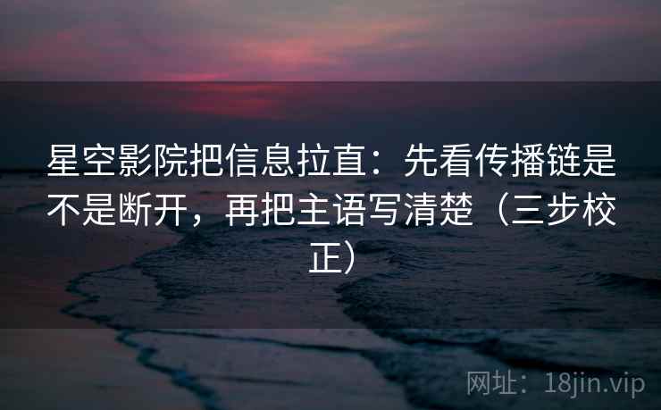 星空影院把信息拉直:先看传播链是不是断开,再把主语写清楚(三步校正) 星空影院把信息拉直:先看传播链是不是断开,再把主语写清楚(三步校正)
