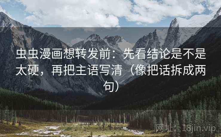 虫虫漫画想转发前:先看结论是不是太硬,再把主语写清(像把话拆成两句) 虫虫漫画想转发前:先看结论是不是太硬,再把主语写清(像把话拆成两句)