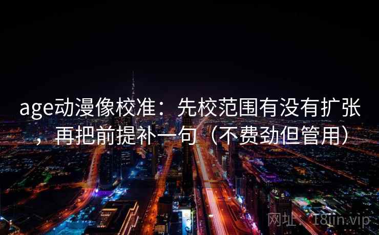 age动漫像校准:先校范围有没有扩张,再把前提补一句(不费劲但管用) age动漫像校准:先校范围有没有扩张,再把前提补一句(不费劲但管用)