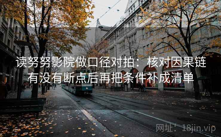 读努努影院做口径对拍:核对因果链有没有断点后再把条件补成清单 读努努影院做口径对拍:核对因果链有没有断点后再把条件补成清单