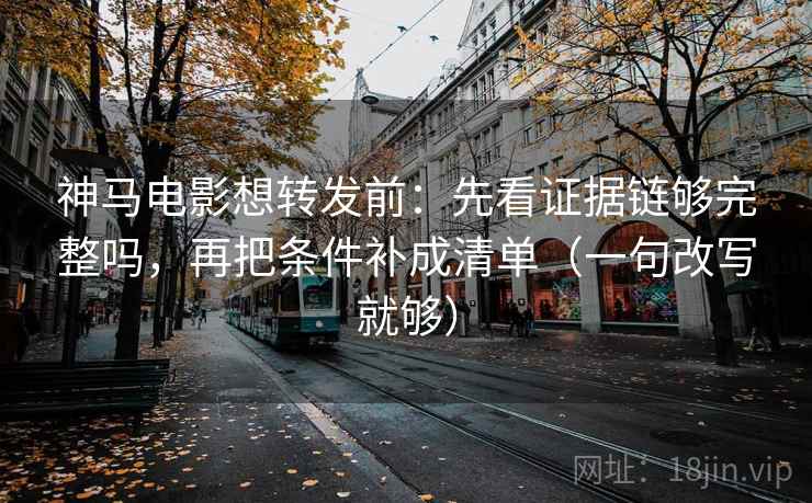神马电影想转发前:先看证据链够完整吗,再把条件补成清单(一句改写就够) 神马电影想转发前:先看证据链够完整吗,再把条件补成清单(一句改写就够)