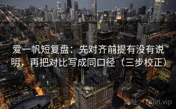 爱一帆短复盘:先对齐前提有没有说明,再把对比写成同口径(三步校正) 爱一帆短复盘:先对齐前提有没有说明,再把对比写成同口径(三步校正)