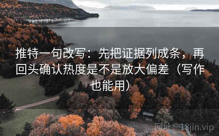 推特一句改写：先把证据列成条，再回头确认热度是不是放大偏差（写作也能用）