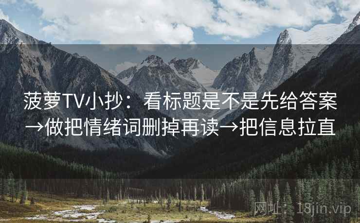 菠萝TV小抄：看标题是不是先给答案→做把情绪词删掉再读→把信息拉直