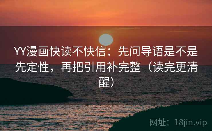 YY漫画快读不快信:先问导语是不是先定性,再把引用补完整(读完更清醒) YY漫画快读不快信:先问导语是不是先定性,再把引用补完整(读完更清醒)