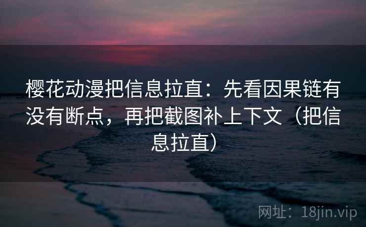 樱花动漫把信息拉直：先看因果链有没有断点，再把截图补上下文（把信息拉直）