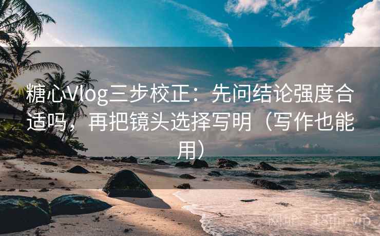 糖心Vlog三步校正：先问结论强度合适吗，再把镜头选择写明（写作也能用）