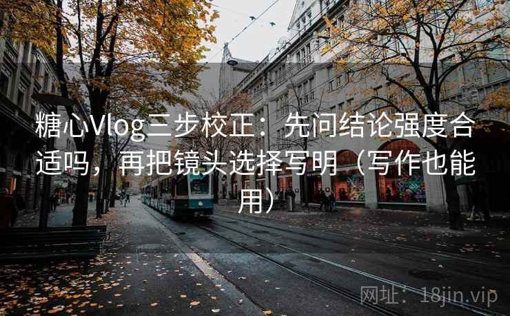 糖心Vlog三步校正:先问结论强度合适吗,再把镜头选择写明(写作也能用) 糖心Vlog三步校正:先问结论强度合适吗,再把镜头选择写明(写作也能用)