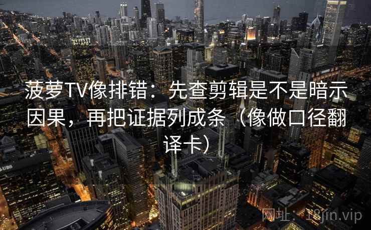 菠萝TV像排错：先查剪辑是不是暗示因果，再把证据列成条（像做口径翻译卡）