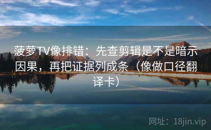 菠萝TV像排错:先查剪辑是不是暗示因果,再把证据列成条(像做口径翻译卡) 菠萝TV像排错:先查剪辑是不是暗示因果,再把证据列成条(像做口径翻译卡)