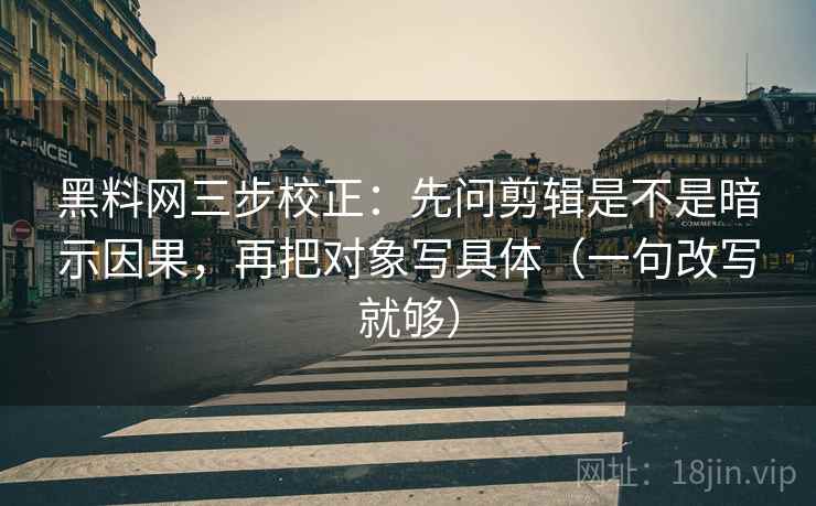 黑料网三步校正：先问剪辑是不是暗示因果，再把对象写具体（一句改写就够）