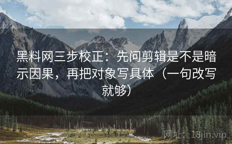 黑料网三步校正：先问剪辑是不是暗示因果，再把对象写具体（一句改写就够）