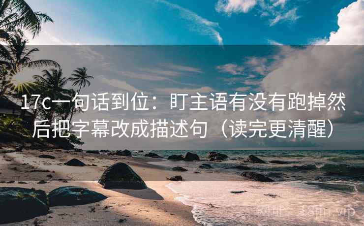 17c一句话到位:盯主语有没有跑掉然后把字幕改成描述句(读完更清醒) 17c一句话到位:盯主语有没有跑掉然后把字幕改成描述句(读完更清醒)