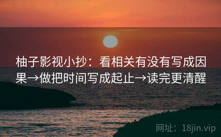 柚子影视小抄：看相关有没有写成因果→做把时间写成起止→读完更清醒
