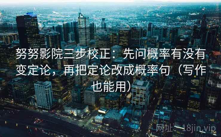 努努影院三步校正:先问概率有没有变定论,再把定论改成概率句(写作也能用) 努努影院三步校正:先问概率有没有变定论,再把定论改成概率句(写作也能用)