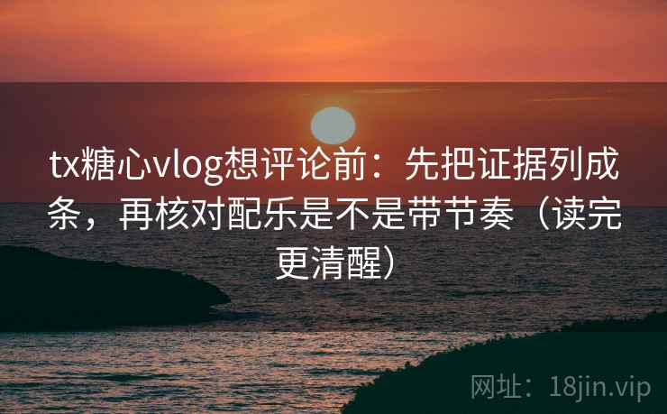 tx糖心vlog想评论前：先把证据列成条，再核对配乐是不是带节奏（读完更清醒）