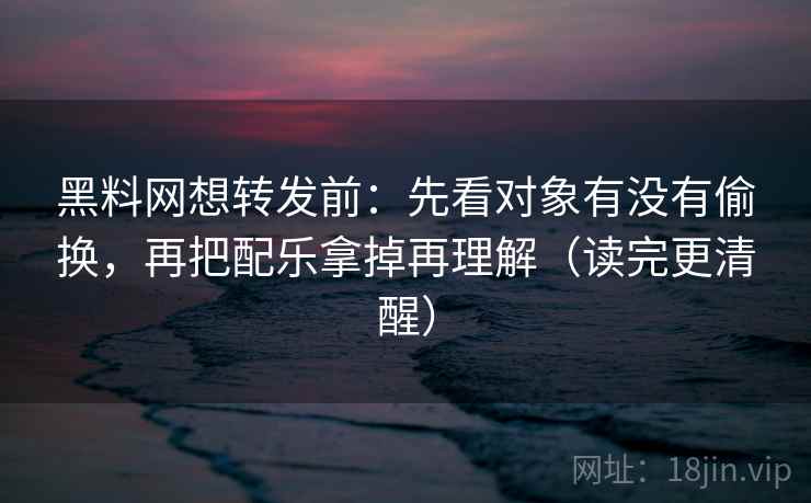 黑料网想转发前:先看对象有没有偷换,再把配乐拿掉再理解(读完更清醒) 黑料网想转发前:先看对象有没有偷换,再把配乐拿掉再理解(读完更清醒)