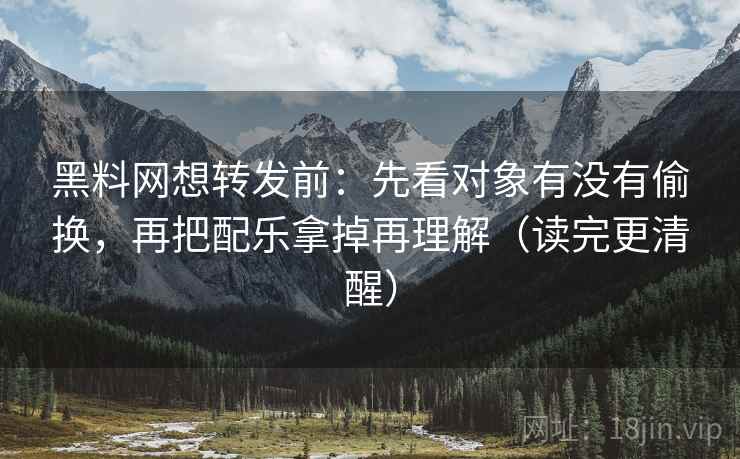 黑料网想转发前：先看对象有没有偷换，再把配乐拿掉再理解（读完更清醒）