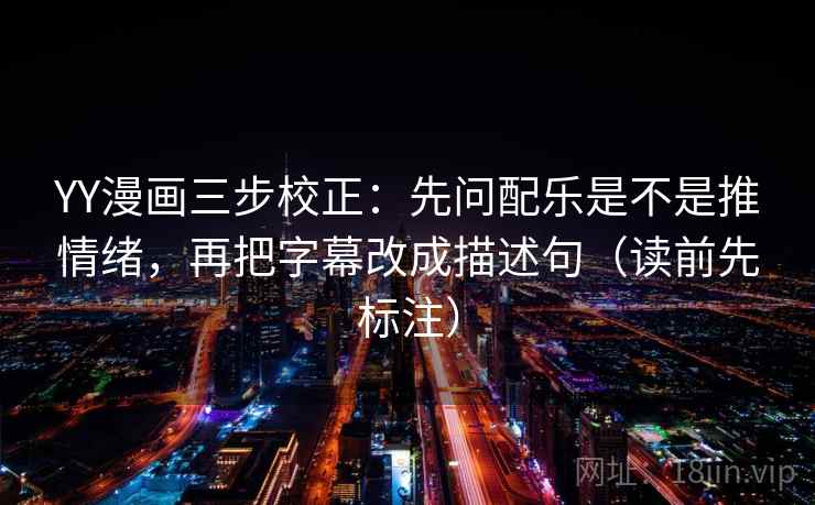 YY漫画三步校正:先问配乐是不是推情绪,再把字幕改成描述句(读前先标注) YY漫画三步校正:先问配乐是不是推情绪,再把字幕改成描述句(读前先标注)