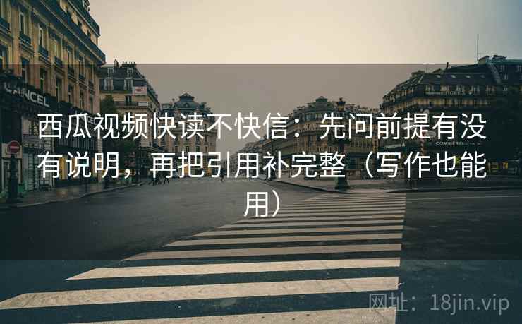 西瓜视频快读不快信：先问前提有没有说明，再把引用补完整（写作也能用）