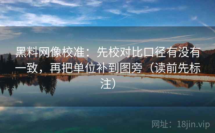 黑料网像校准：先校对比口径有没有一致，再把单位补到图旁（读前先标注）